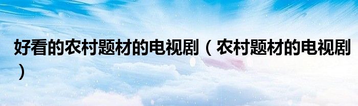 好看的農(nóng)村題材的電視劇（農(nóng)村題材的電視?。?/></a></div><div   id=