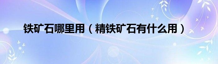 鐵礦石哪里用（精鐵礦石有什么用）