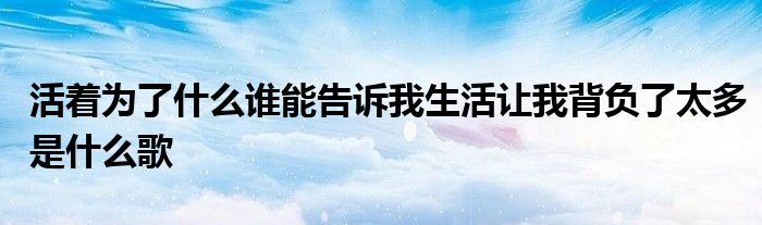 活著為了什么誰能告訴我生活讓我背負(fù)了太多是什么歌
