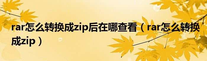 rar怎么轉(zhuǎn)換成zip后在哪查看（rar怎么轉(zhuǎn)換成zip）