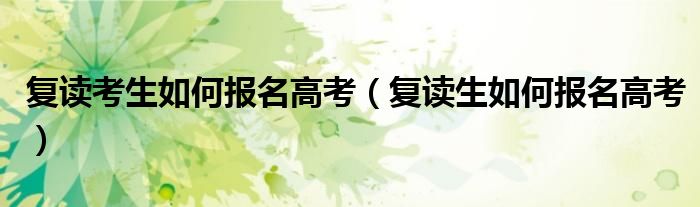 復(fù)讀考生如何報名高考（復(fù)讀生如何報名高考）