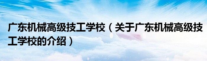 廣東機(jī)械高級(jí)技工學(xué)校（關(guān)于廣東機(jī)械高級(jí)技工學(xué)校的介紹）