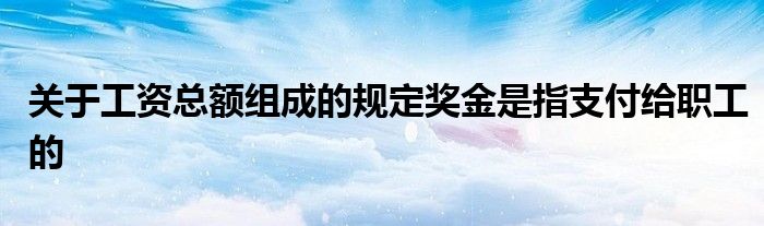 關(guān)于工資總額組成的規(guī)定獎金是指支付給職工的