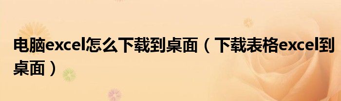 電腦excel怎么下載到桌面（下載表格excel到桌面）