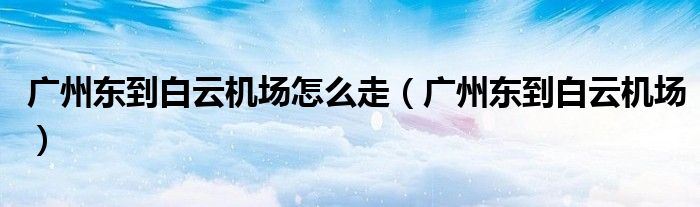 廣州東到白云機(jī)場怎么走（廣州東到白云機(jī)場）