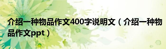 介紹一種物品作文400字說(shuō)明文（介紹一種物品作文ppt）