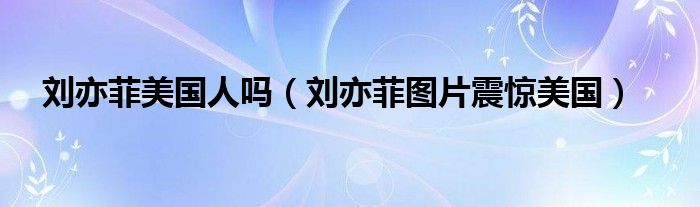 劉亦菲美國(guó)人嗎（劉亦菲圖片震驚美國(guó)）