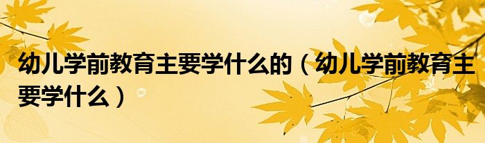 幼兒學前教育主要學什么的（幼兒學前教育主要學什么）