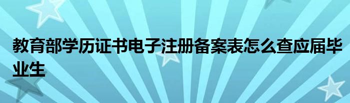 教育部學(xué)歷證書電子注冊備案表怎么查應(yīng)屆畢業(yè)生