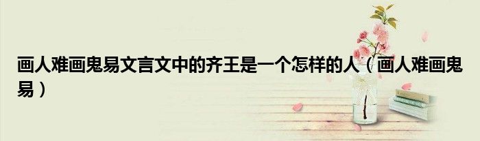 畫人難畫鬼易文言文中的齊王是一個(gè)怎樣的人（畫人難畫鬼易）