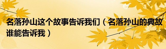 名落孫山這個(gè)故事告訴我們（名落孫山的典故誰(shuí)能告訴我）