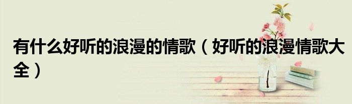有什么好聽的浪漫的情歌（好聽的浪漫情歌大全）