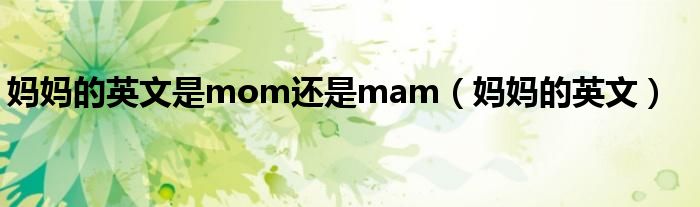 媽媽的英文是mom還是mam（媽媽的英文）