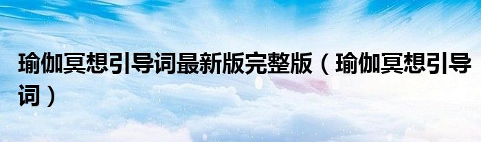 瑜伽冥想引導(dǎo)詞最新版完整版（瑜伽冥想引導(dǎo)詞）