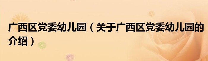 廣西區(qū)黨委幼兒園（關于廣西區(qū)黨委幼兒園的介紹）