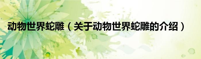 動(dòng)物世界蛇雕（關(guān)于動(dòng)物世界蛇雕的介紹）