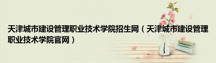 天津城市建設管理職業(yè)技術(shù)學院招生網(wǎng)（天津城市建設管理職業(yè)技術(shù)學院官網(wǎng)）