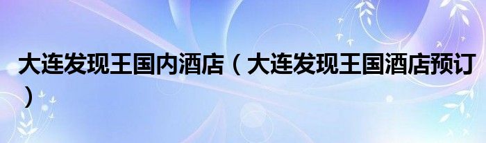 大連發(fā)現(xiàn)王國內酒店（大連發(fā)現(xiàn)王國酒店預訂）