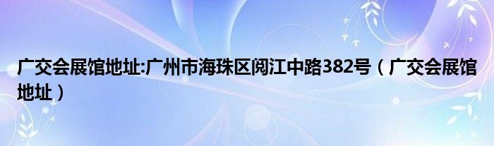 廣交會展館地址:廣州市海珠區(qū)閱江中路382號（廣交會展館地址）