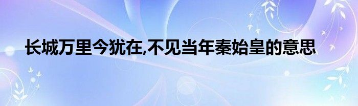 長城萬里今猶在,不見當年秦始皇的意思