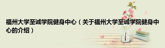 福州大學(xué)至誠學(xué)院健身中心（關(guān)于福州大學(xué)至誠學(xué)院健身中心的介紹）