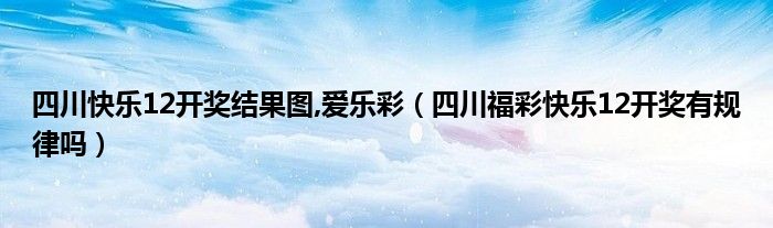 四川快樂12開獎(jiǎng)結(jié)果圖,愛樂彩（四川福彩快樂12開獎(jiǎng)有規(guī)律嗎）