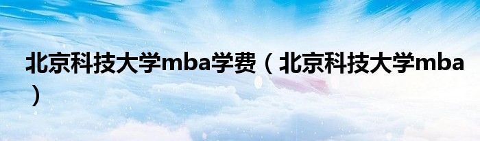 北京科技大學(xué)mba學(xué)費(fèi)（北京科技大學(xué)mba）