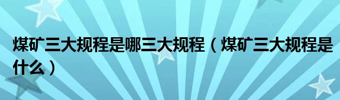煤礦三大規(guī)程是哪三大規(guī)程（煤礦三大規(guī)程是什么）