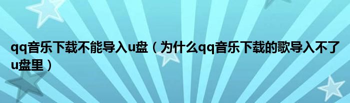 qq音樂下載不能導入u盤（為什么qq音樂下載的歌導入不了u盤里）