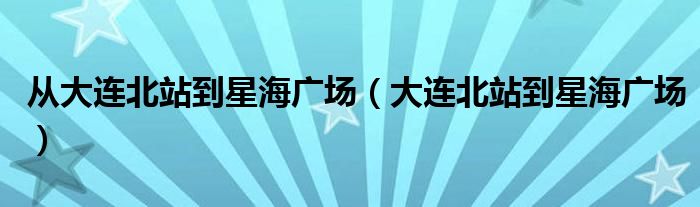 從大連北站到星海廣場（大連北站到星海廣場）
