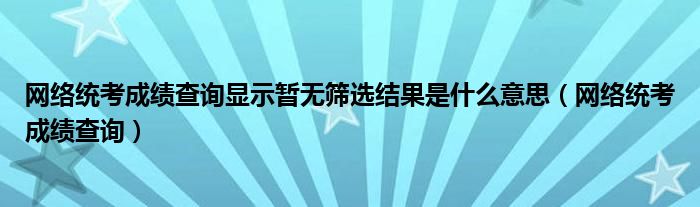 網(wǎng)絡(luò)統(tǒng)考成績查詢顯示暫無篩選結(jié)果是什么意思（網(wǎng)絡(luò)統(tǒng)考成績查詢）