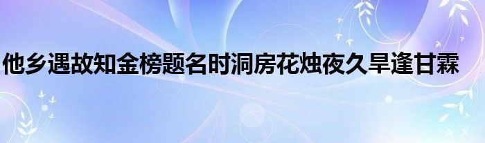 他鄉(xiāng)遇故知金榜題名時(shí)洞房花燭夜久旱逢甘霖