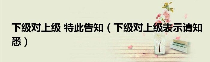 下級對上級 特此告知（下級對上級表示請知悉）