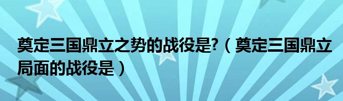 奠定三國(guó)鼎立之勢(shì)的戰(zhàn)役是?（奠定三國(guó)鼎立局面的戰(zhàn)役是）