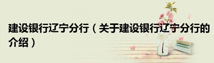 建設(shè)銀行遼寧分行（關(guān)于建設(shè)銀行遼寧分行的介紹）