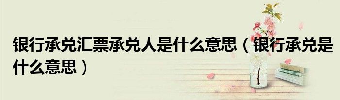 銀行承兌匯票承兌人是什么意思（銀行承兌是什么意思）