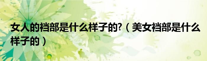 女人的襠部是什么樣子的?（美女襠部是什么樣子的）