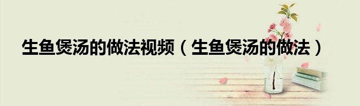 生魚煲湯的做法視頻（生魚煲湯的做法）