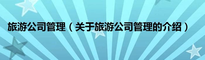 旅游公司管理（關(guān)于旅游公司管理的介紹）