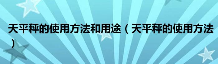 天平秤的使用方法和用途（天平秤的使用方法）