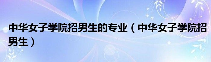 中華女子學(xué)院招男生的專(zhuān)業(yè)（中華女子學(xué)院招男生）
