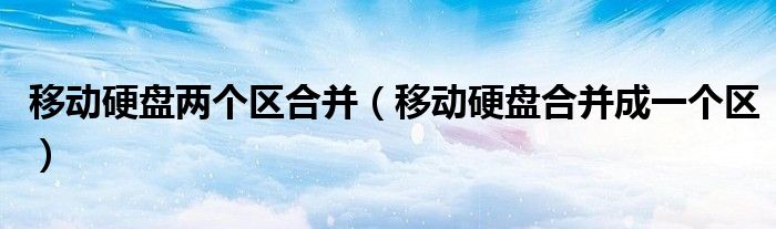 移動硬盤兩個區(qū)合并（移動硬盤合并成一個區(qū)）