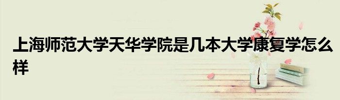 上海師范大學(xué)天華學(xué)院是幾本大學(xué)康復(fù)學(xué)怎么樣