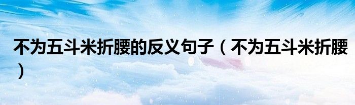 不為五斗米折腰的反義句子（不為五斗米折腰）