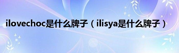 ilovechoc是什么牌子（ilisya是什么牌子）