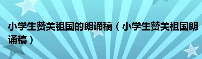 小學(xué)生贊美祖國(guó)的朗誦稿（小學(xué)生贊美祖國(guó)朗誦稿）