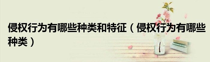 侵權(quán)行為有哪些種類和特征（侵權(quán)行為有哪些種類）