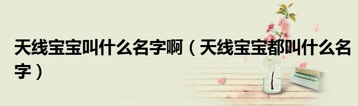 天線寶寶叫什么名字啊（天線寶寶都叫什么名字）