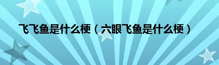 飛飛魚(yú)是什么梗（六眼飛魚(yú)是什么梗）