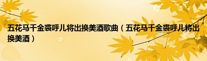 五花馬千金裘呼兒將出換美酒歌曲（五花馬千金裘呼兒將出換美酒）
